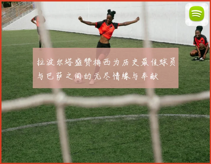 拉波尔塔盛赞梅西为历史最佳球员与巴萨之间的无尽情缘与奉献