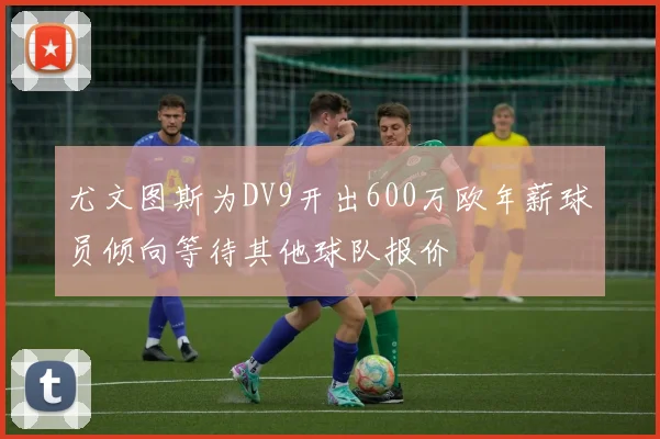 尤文图斯为DV9开出600万欧年薪球员倾向等待其他球队报价