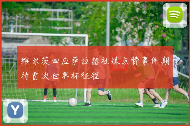 维尔茨回应萨拉赫社媒点赞事件期待首次世界杯征程