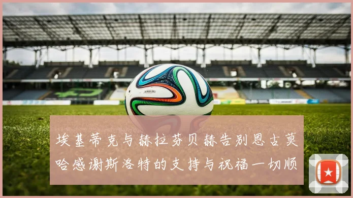 埃基蒂克与赫拉芬贝赫告别恩古莫哈感谢斯洛特的支持与祝福一切顺利