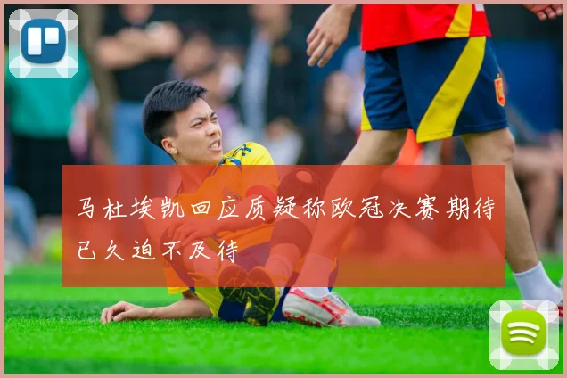 马杜埃凯回应质疑称欧冠决赛期待已久迫不及待