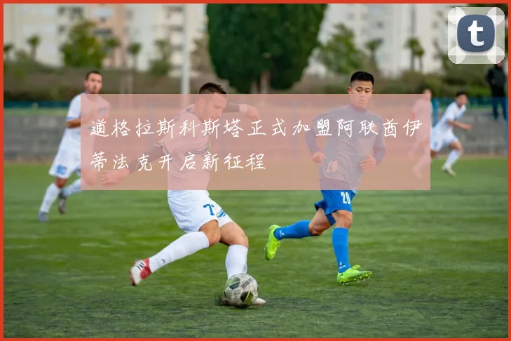 道格拉斯科斯塔正式加盟阿联酋伊蒂法克开启新征程