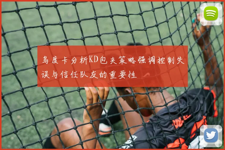 乌度卡分析KD包夹策略强调控制失误与信任队友的重要性
