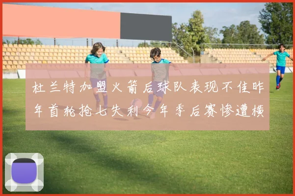 杜兰特加盟火箭后球队表现不佳昨年首轮抢七失利今年季后赛惨遭横扫