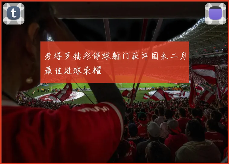 劳塔罗精彩停球射门获评国米二月最佳进球荣耀