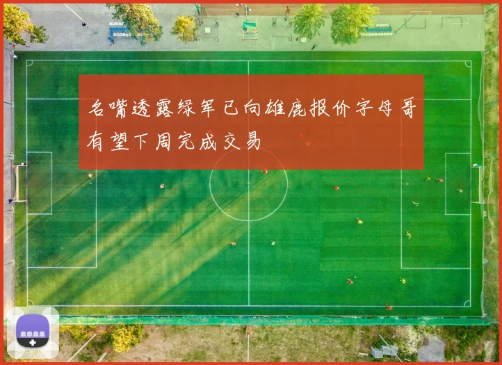 名嘴透露绿军已向雄鹿报价字母哥有望下周完成交易