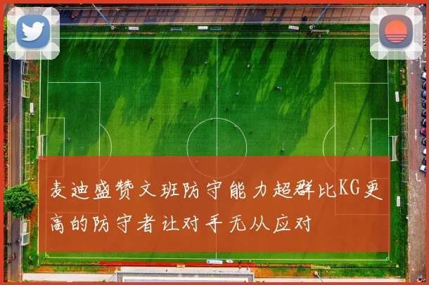 麦迪盛赞文班防守能力超群比KG更高的防守者让对手无从应对