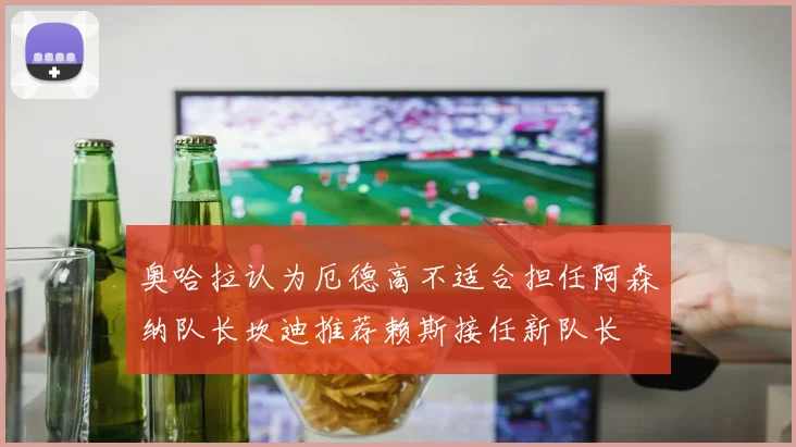 奥哈拉认为厄德高不适合担任阿森纳队长坎迪推荐赖斯接任新队长