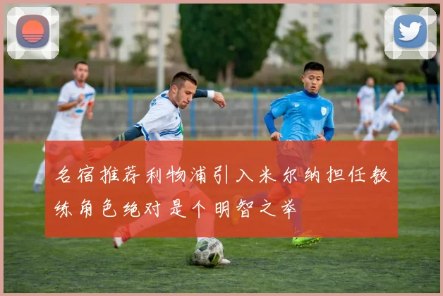 名宿推荐利物浦引入米尔纳担任教练角色绝对是个明智之举