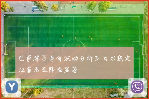 巴萨球员身价波动分析亚马尔稳定拉菲尼亚降幅显著