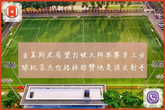 吉莱斯皮有望打破太阳单赛季三分球纪录杰伦格林称赞他是顶尖射手